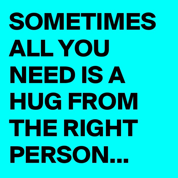 SOMETIMES ALL YOU NEED IS A HUG FROM THE RIGHT PERSON... 