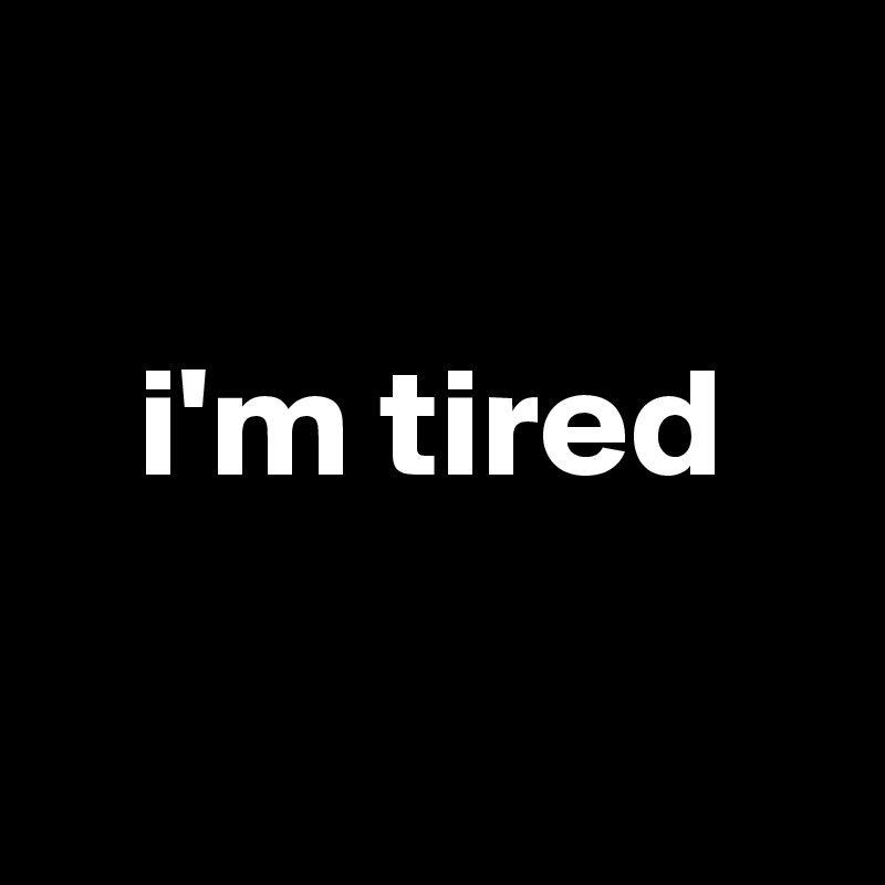 

   i'm tired

