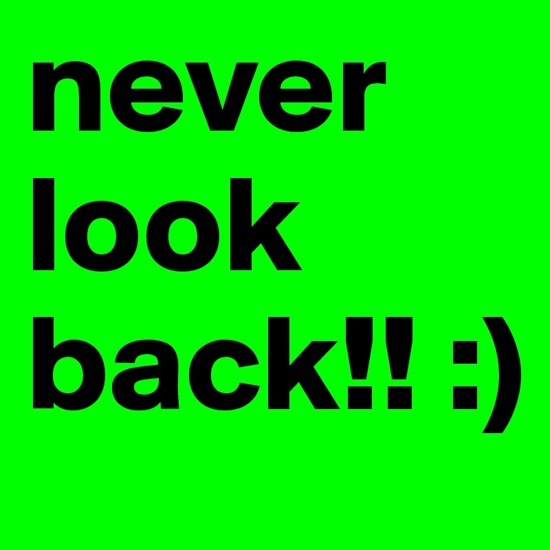 never look back!! :)