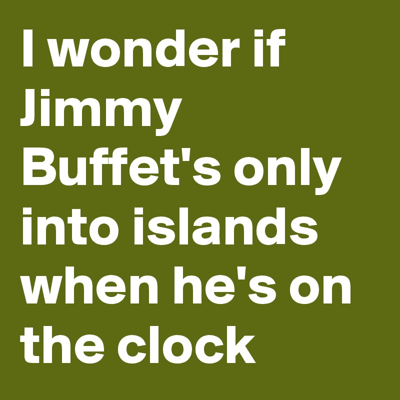 I wonder if Jimmy Buffet's only into islands when he's on the clock