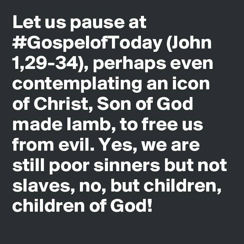 Let us pause at #GospelofToday (John 1,29-34), perhaps even contemplating an icon of Christ, Son of God made lamb, to free us from evil. Yes, we are still poor sinners but not slaves, no, but children, children of God!