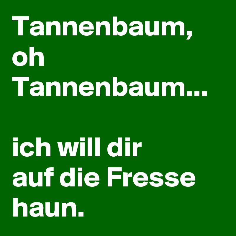 Tannenbaum, oh
Tannenbaum...

ich will dir
auf die Fresse haun.