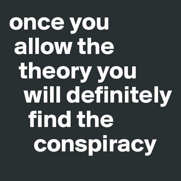 once you 
 allow the 
  theory you 
   will definitely 
    find the 
     conspiracy