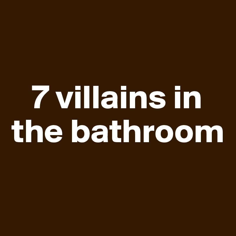 

   7 villains in the bathroom

