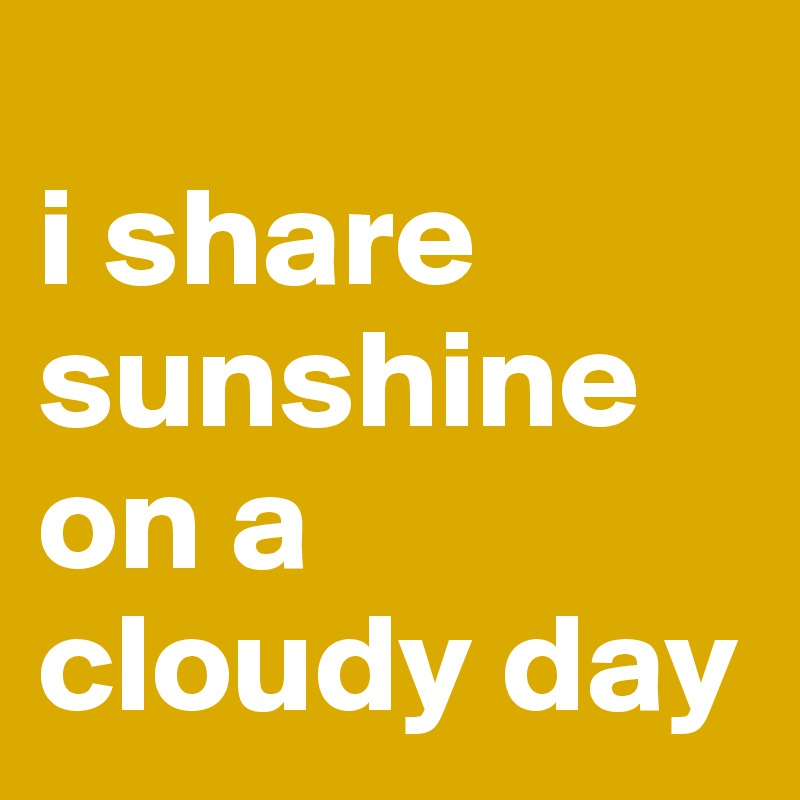 
i share sunshine on a cloudy day
