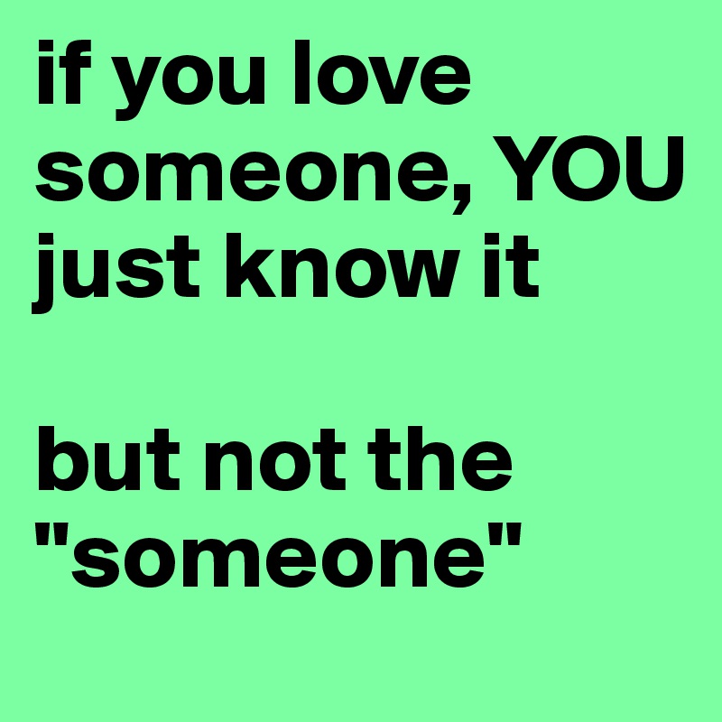 if you love someone, YOU just know it

but not the "someone"