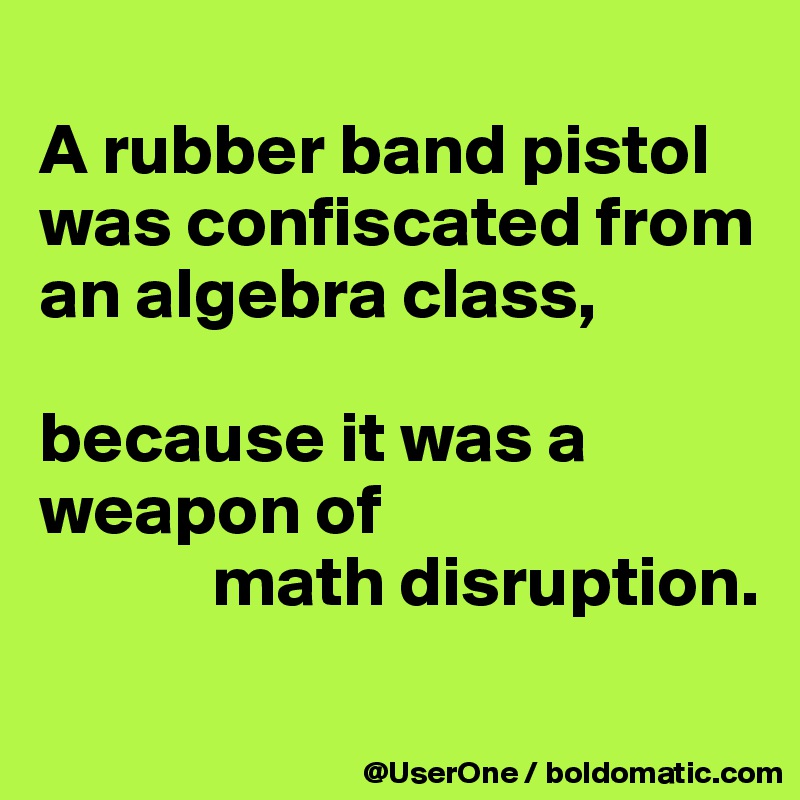 
A rubber band pistol was confiscated from an algebra class,

because it was a weapon of
            math disruption.
