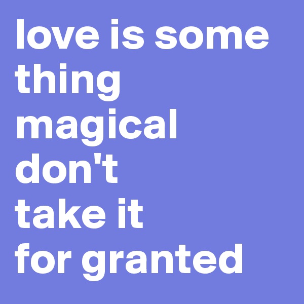 love is some
thing
magical
don't
take it 
for granted 