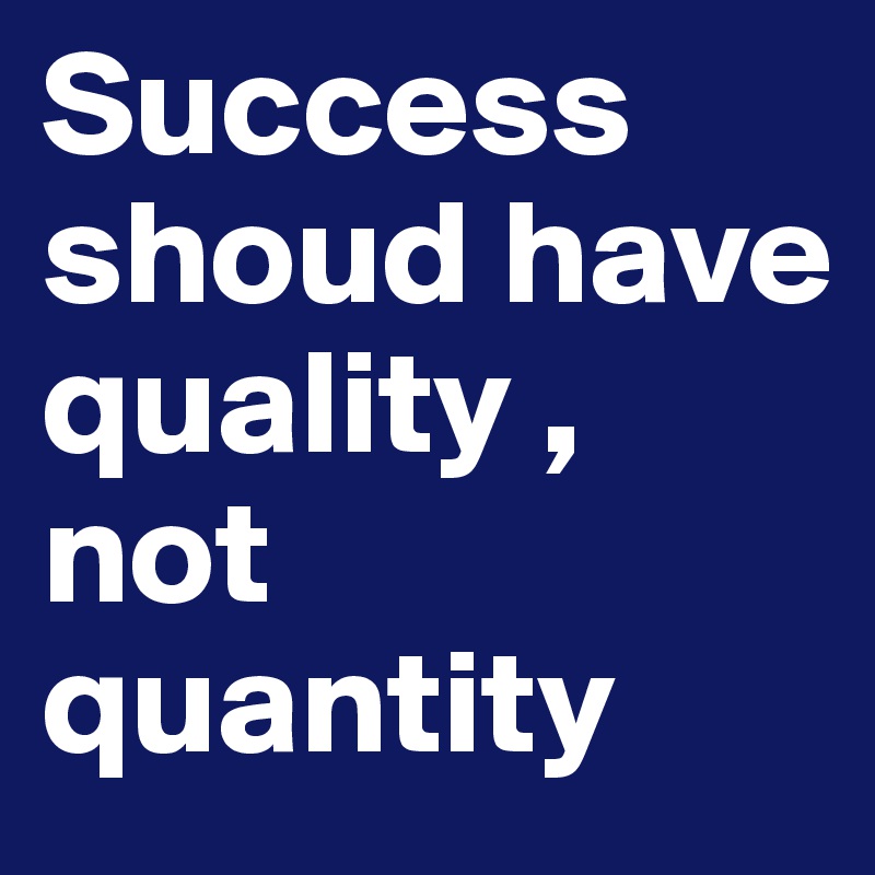 Success shoud have quality , not quantity