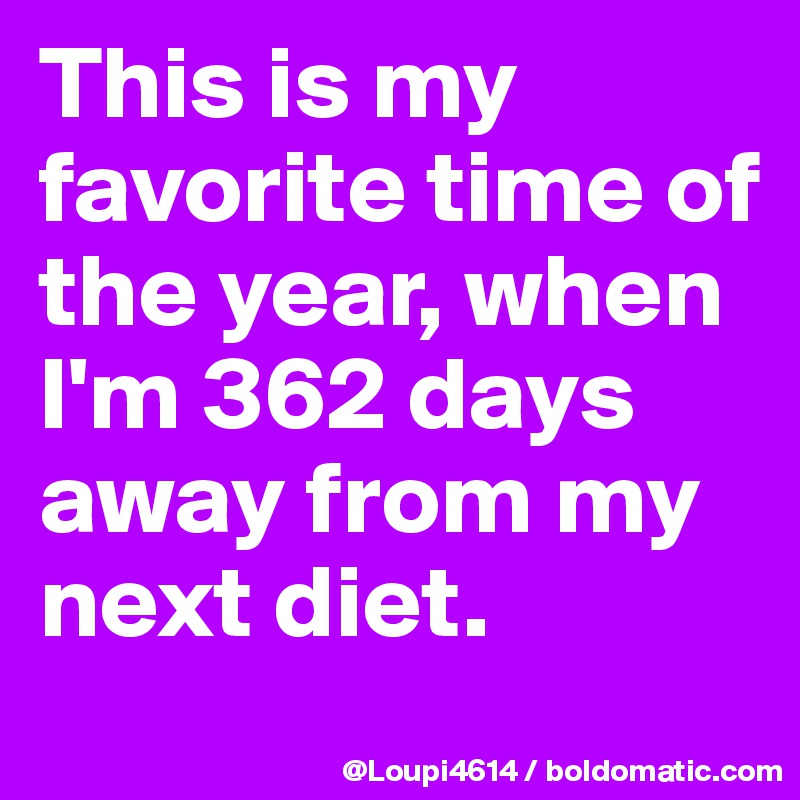 This is my favorite time of the year, when I'm 362 days away from my next diet.