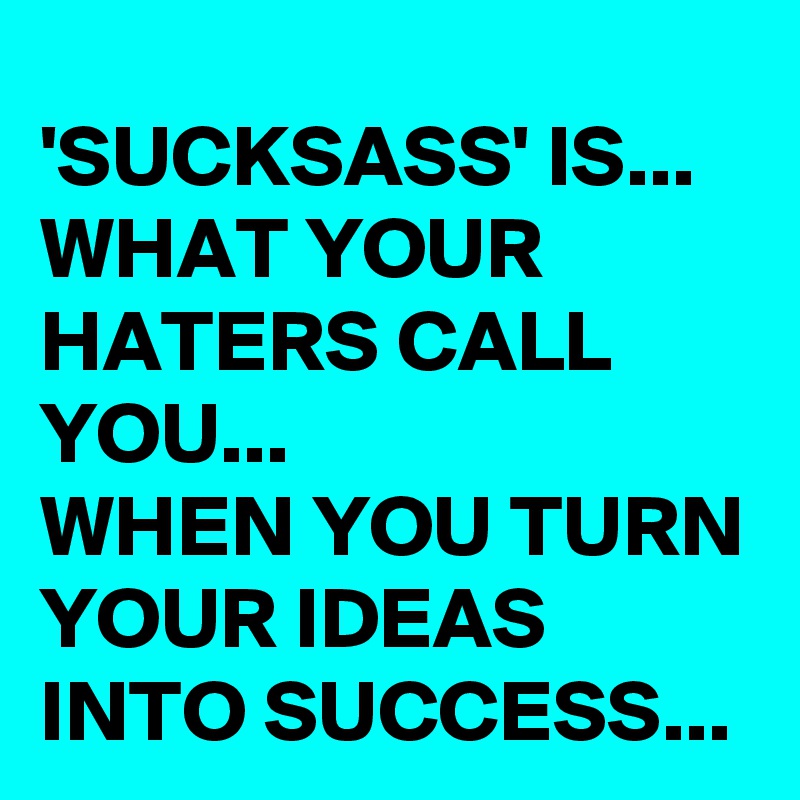 'SUCKSASS' IS... WHAT YOUR HATERS CALL YOU... 
WHEN YOU TURN YOUR IDEAS INTO SUCCESS...