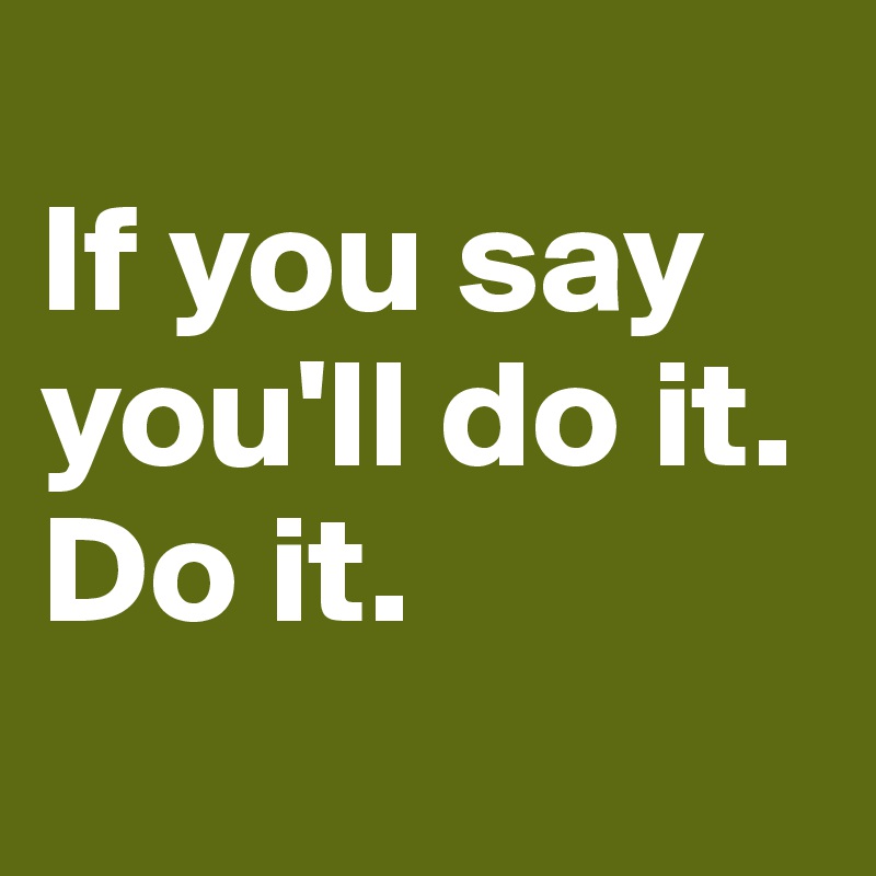 
If you say you'll do it. 
Do it. 
