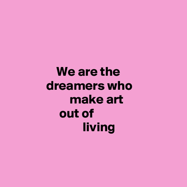 



                  We are the
              dreamers who
                       make art
                   out of
                            living


