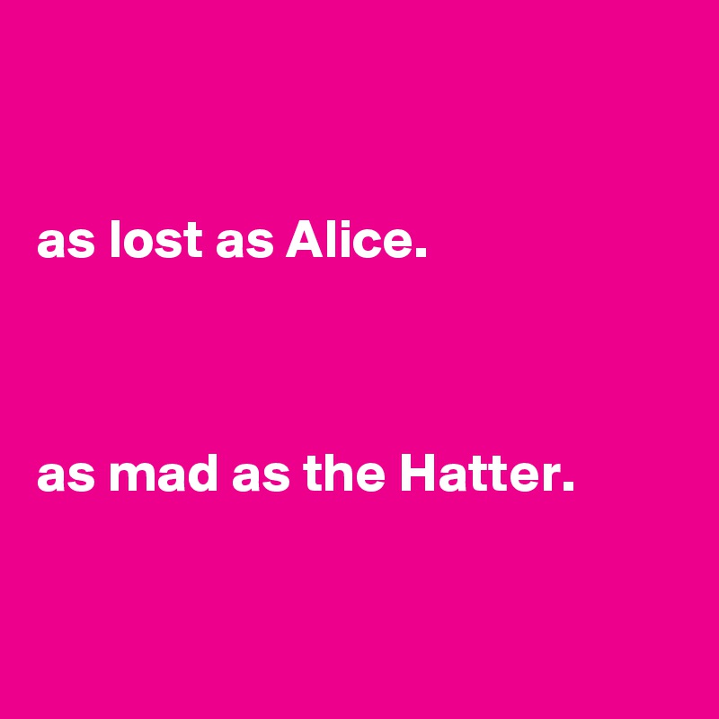 


as lost as Alice.



as mad as the Hatter.


