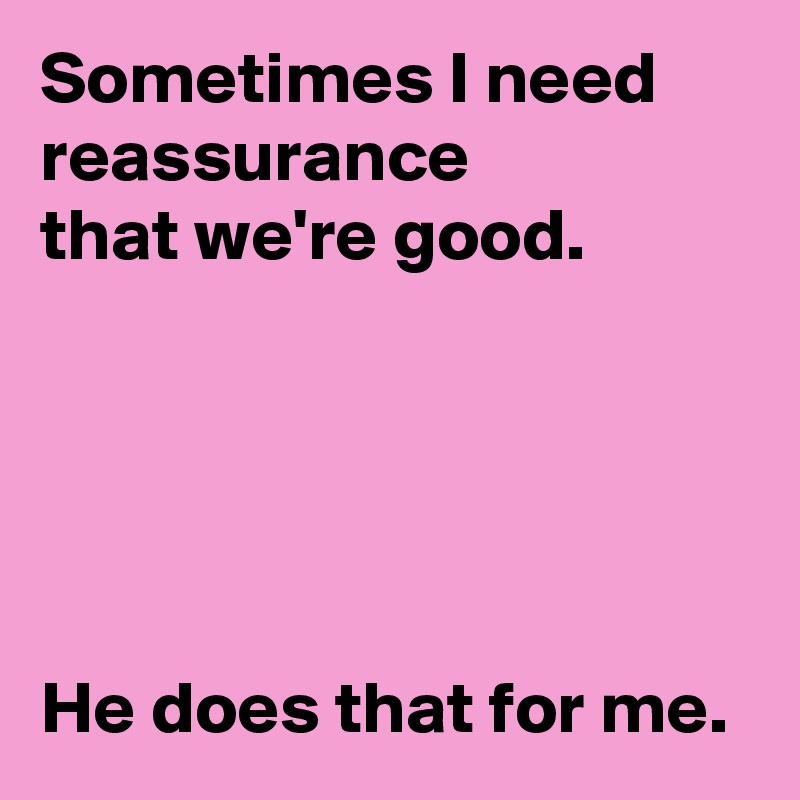 Sometimes I need
reassurance
that we're good.





He does that for me.