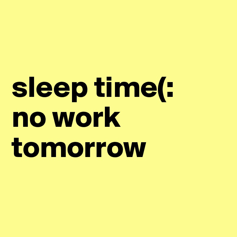 

sleep time(:
no work tomorrow


