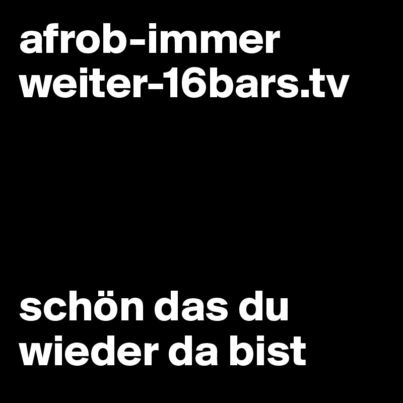 afrob-immer weiter-16bars.tv




schön das du wieder da bist