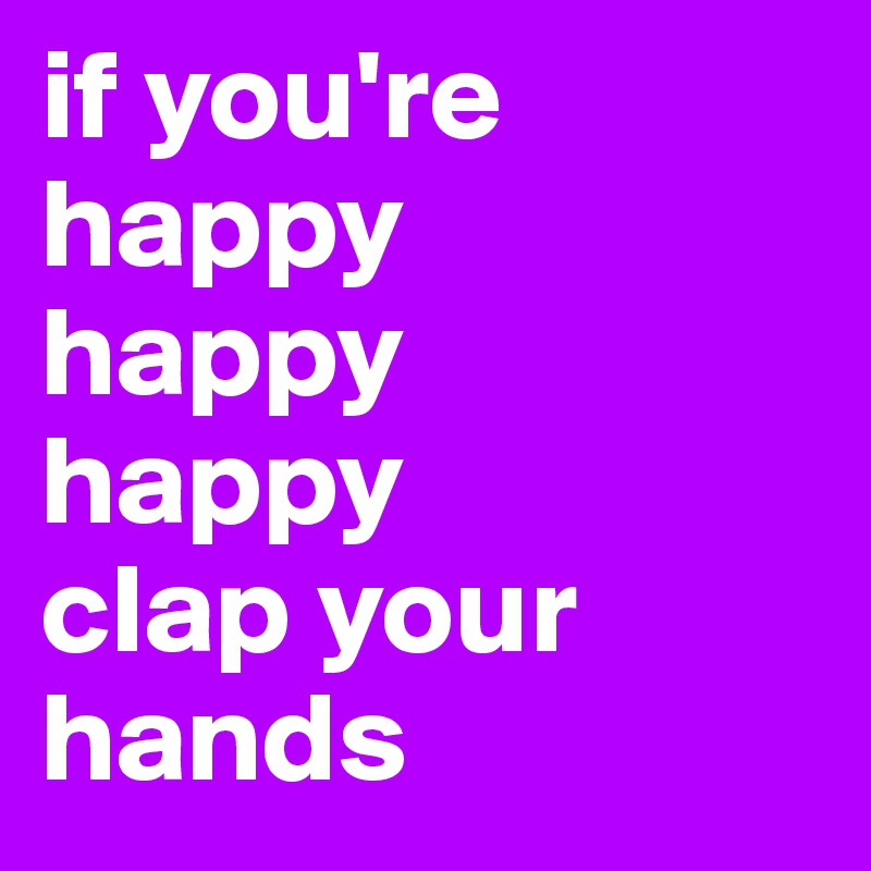 if you're happy 
happy 
happy 
clap your hands