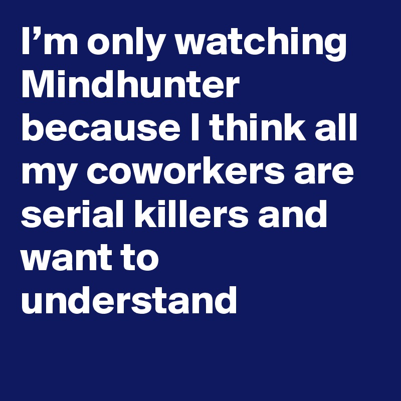 I’m only watching Mindhunter because I think all my coworkers are serial killers and want to understand