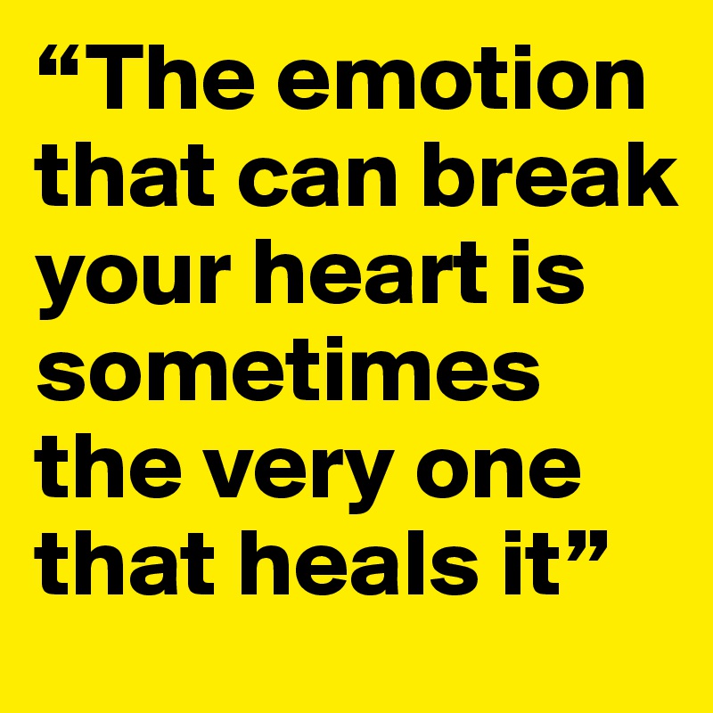 “The emotion that can break your heart is sometimes the very one that heals it”