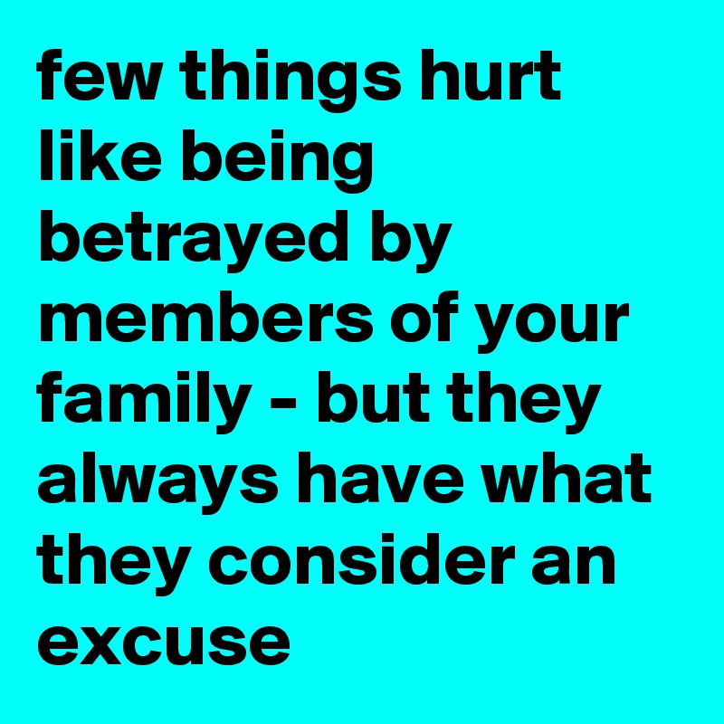 few things hurt like being betrayed by members of your family - but they always have what they consider an excuse