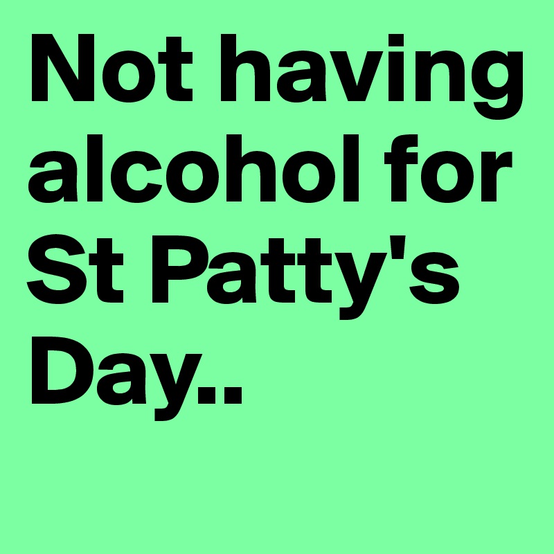 Not having alcohol for St Patty's Day..