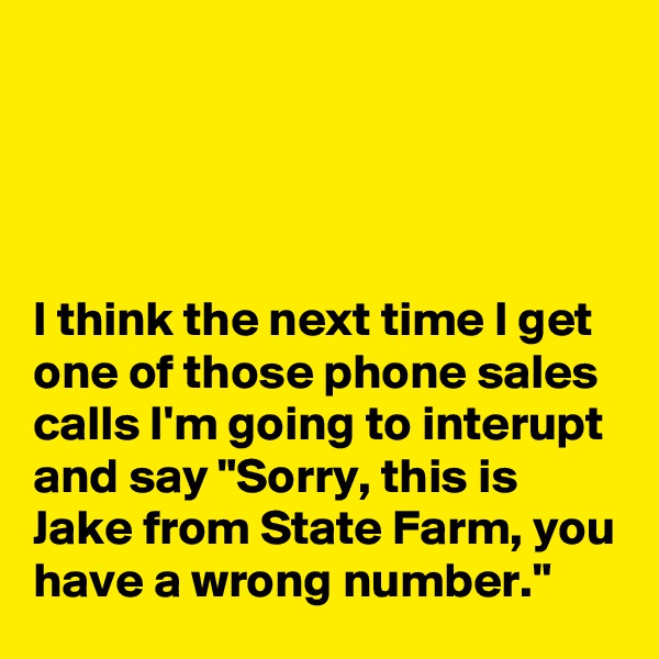 




I think the next time I get one of those phone sales calls I'm going to interupt and say "Sorry, this is Jake from State Farm, you have a wrong number."