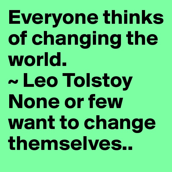 Everyone thinks of changing the world.
~ Leo Tolstoy
None or few want to change themselves..