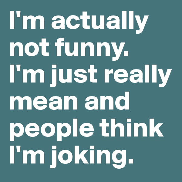 I'm actually not funny.
I'm just really mean and people think I'm joking.
