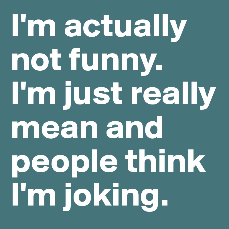 I'm actually not funny.
I'm just really mean and people think I'm joking.