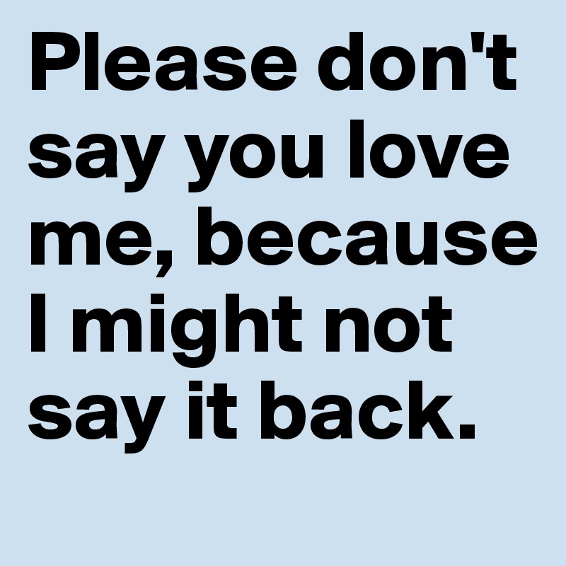 Please don't say you love me, because I might not say it back.