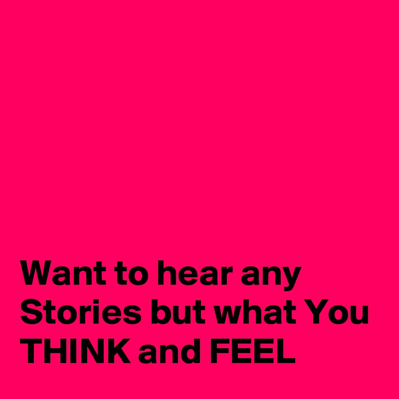 





Want to hear any Stories but what You THINK and FEEL