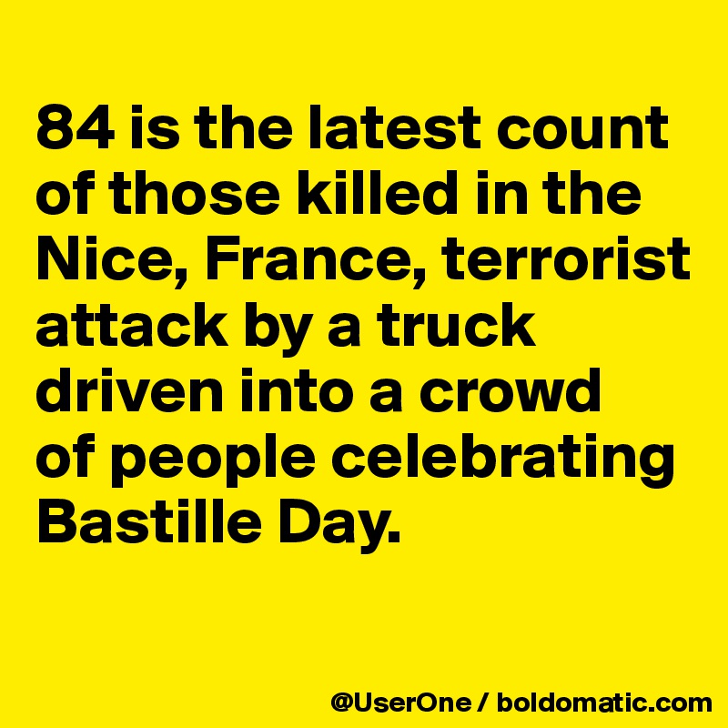 
84 is the latest count of those killed in the Nice, France, terrorist attack by a truck driven into a crowd
of people celebrating Bastille Day.
