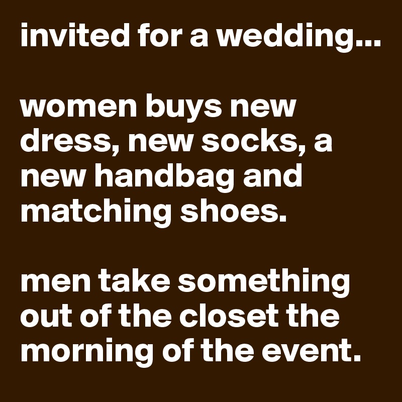 invited for a wedding...

women buys new dress, new socks, a new handbag and matching shoes.

men take something out of the closet the morning of the event.