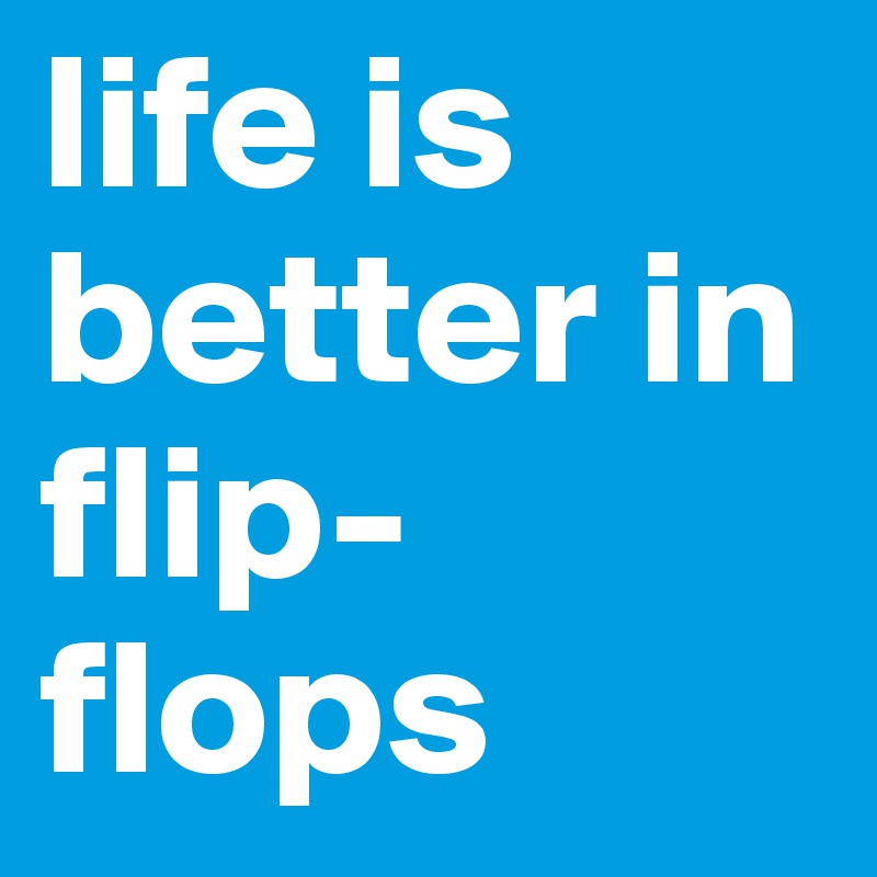 life is better in flip-flops - Post by kirbby on Boldomatic