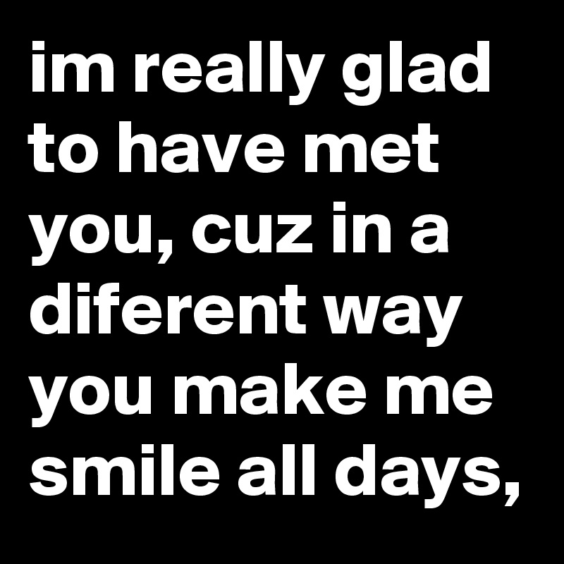 Im Really Glad To Have Met You Cuz In A Diferent Way You Make Me Smile All Days Post By Rfloresc On Boldomatic