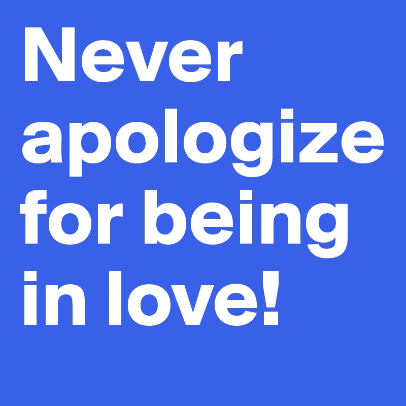 Never apologize for being in love!