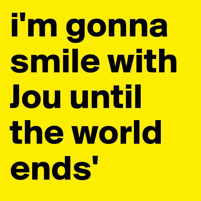 i'm gonna smile with Jou until the world ends'