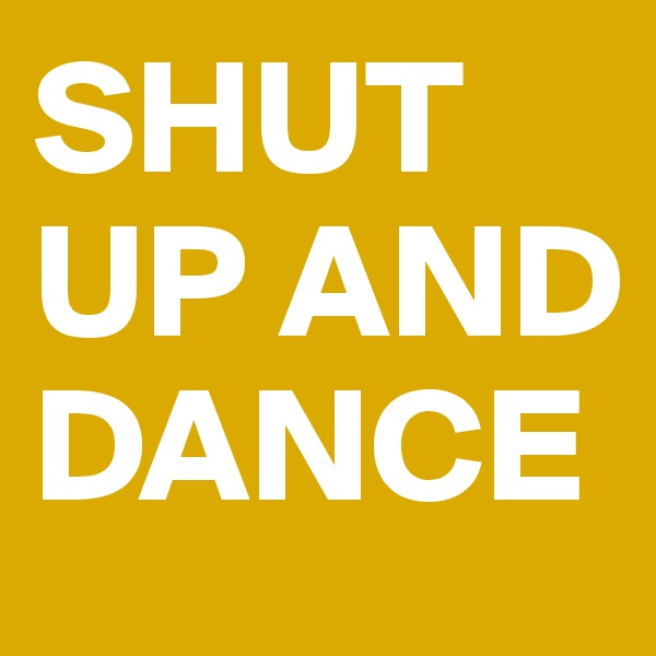 SHUT UP AND DANCE