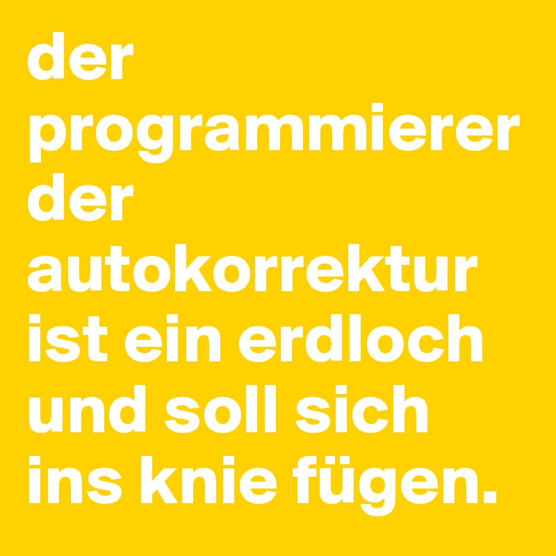 der programmierer der autokorrektur ist ein erdloch und soll sich ins knie fügen.