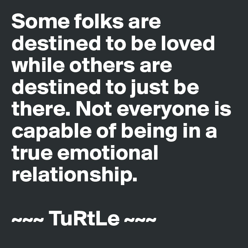 Some folks are destined to be loved while others are destined to just be there. Not everyone is capable of being in a true emotional relationship.

~~~ TuRtLe ~~~