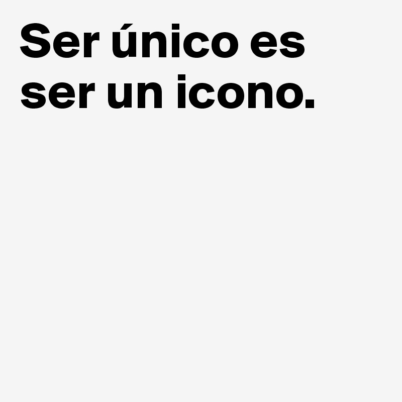 Ser único es ser un icono.




