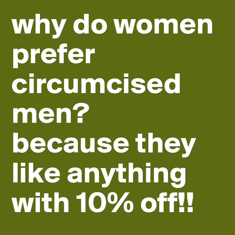 why do women prefer circumcised men?
because they like anything with 10% off!!