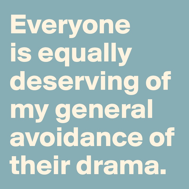 Everyone 
is equally deserving of my general avoidance of their drama.