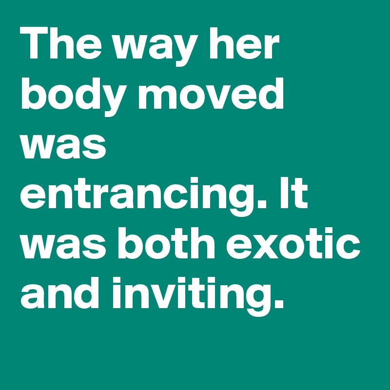 The way her body moved was entrancing. It was both exotic and inviting. 
