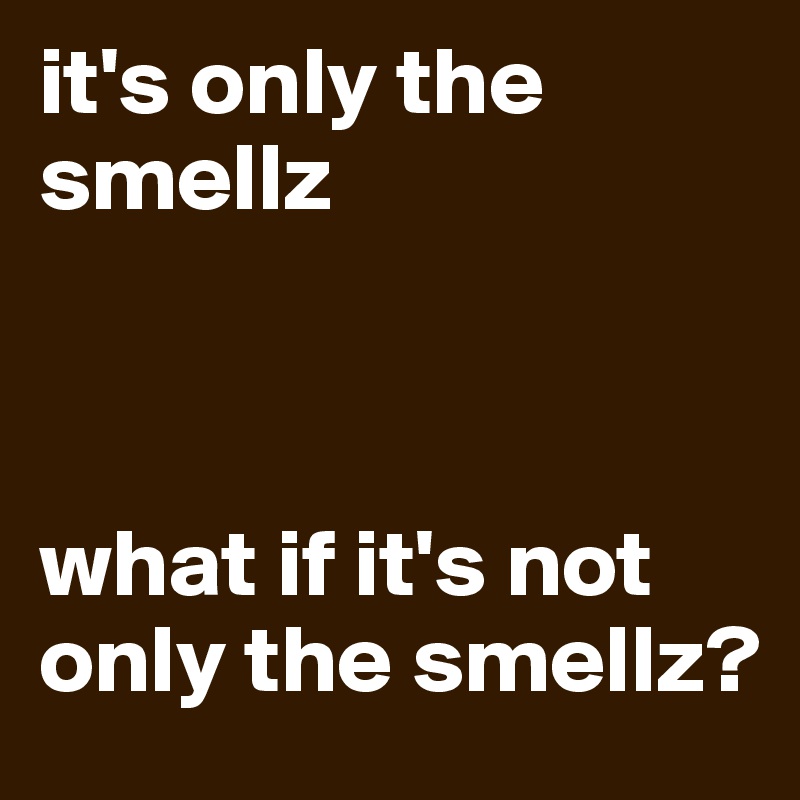 it's only the smellz



what if it's not only the smellz?