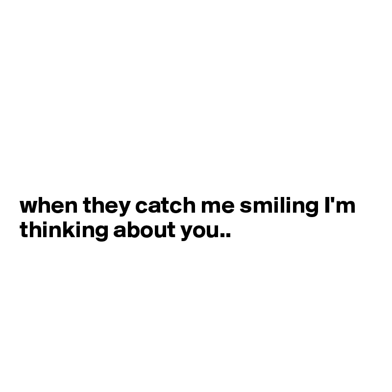 






when they catch me smiling I'm thinking about you..




