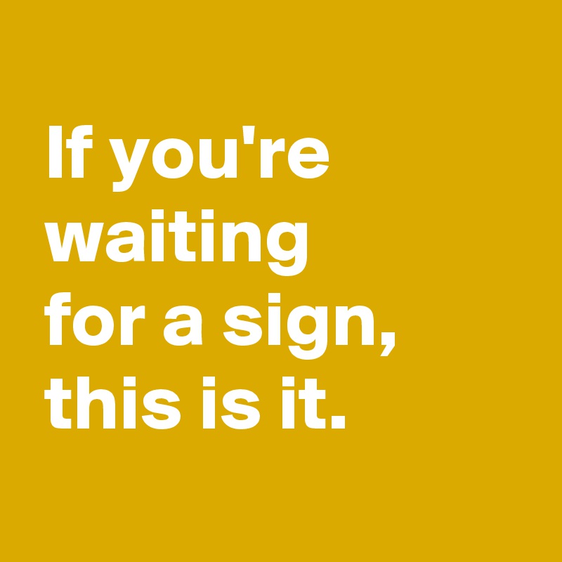 
 If you're
 waiting
 for a sign,
 this is it.
