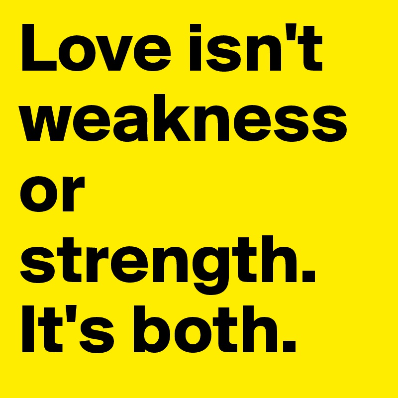 Love isn't weakness or strength. It's both.