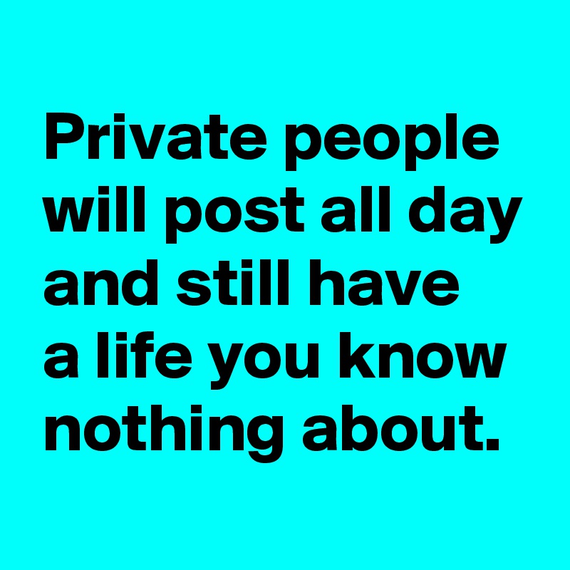 
 Private people
 will post all day
 and still have
 a life you know
 nothing about.
